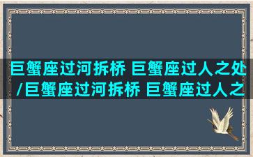 巨蟹座过河拆桥 巨蟹座过人之处/巨蟹座过河拆桥 巨蟹座过人之处-我的网站